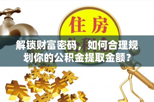 友好解锁财富密码，如何合理规划你的公积金提取金额？