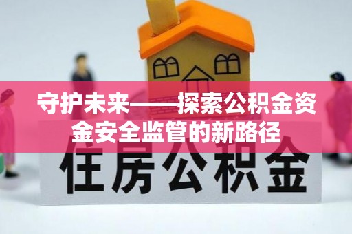 友好守护未来——探索公积金资金安全监管的新路径