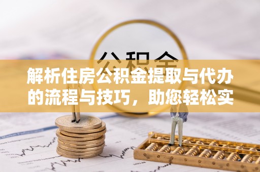 友好解析住房公积金提取与代办的流程与技巧，助您轻松实现资金流动