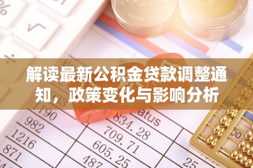 友好解读最新公积金贷款调整通知，政策变化与影响分析