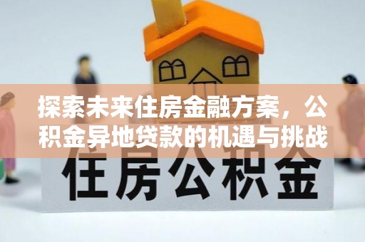 友好探索未来住房金融方案，公积金异地贷款的机遇与挑战