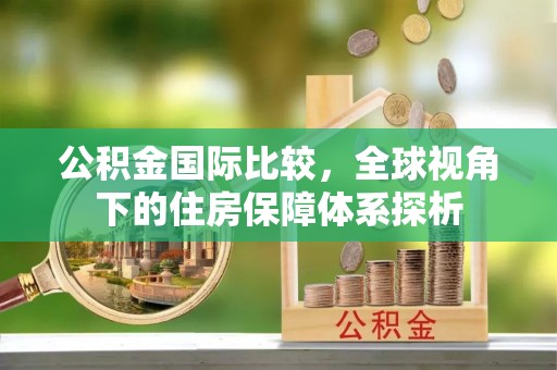 友好公积金国际比较，全球视角下的住房保障体系探析