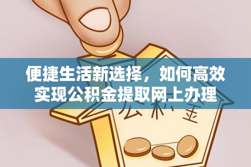 友好便捷生活新选择，如何高效实现公积金提取网上办理
