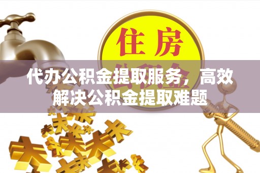 友好代办公积金提取服务，高效解决公积金提取难题