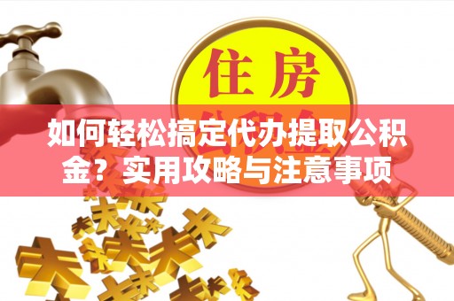 友好如何轻松搞定代办提取公积金？实用攻略与注意事项