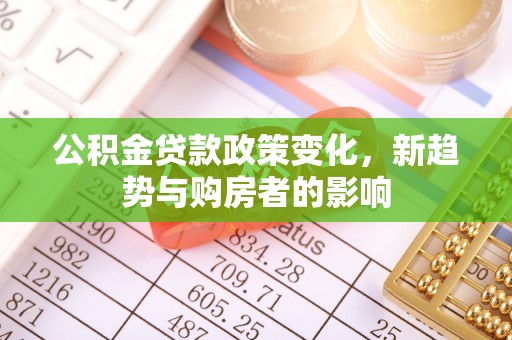 友好公积金贷款政策变化，新趋势与购房者的影响