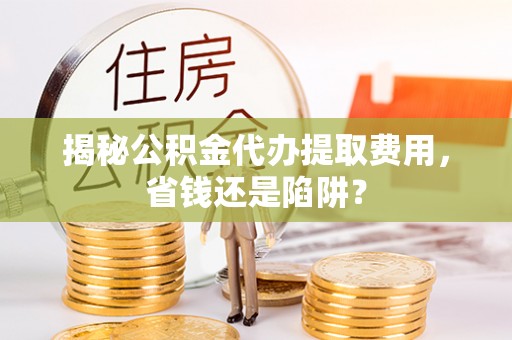 友好揭秘公积金代办提取费用，省钱还是陷阱？