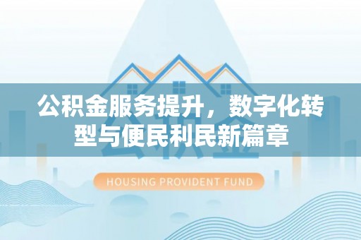 友好公积金服务提升，数字化转型与便民利民新篇章