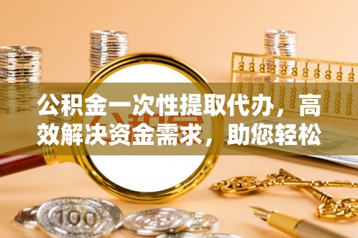 友好公积金一次性提取代办，高效解决资金需求，助您轻松应对生活难题