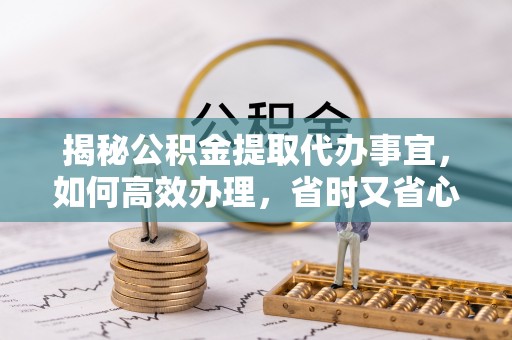 友好揭秘公积金提取代办事宜，如何高效办理，省时又省心？