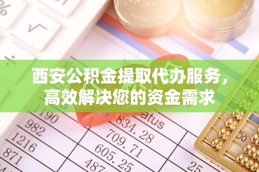友好西安公积金提取代办服务，高效解决您的资金需求