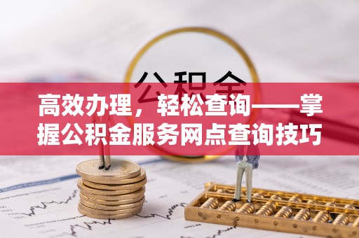 友好高效办理，轻松查询——掌握公积金服务网点查询技巧