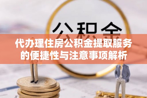 友好代办理住房公积金提取服务的便捷性与注意事项解析
