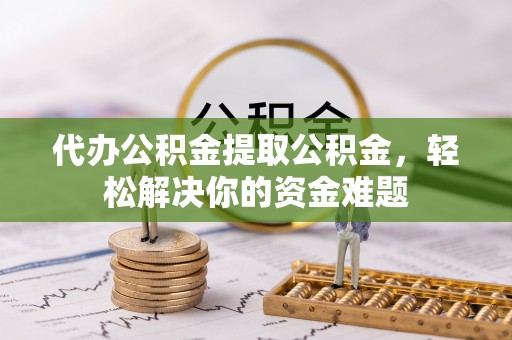 友好代办公积金提取公积金，轻松解决你的资金难题