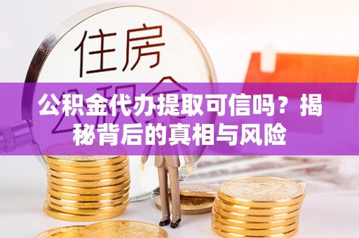 友好公积金代办提取可信吗？揭秘背后的真相与风险
