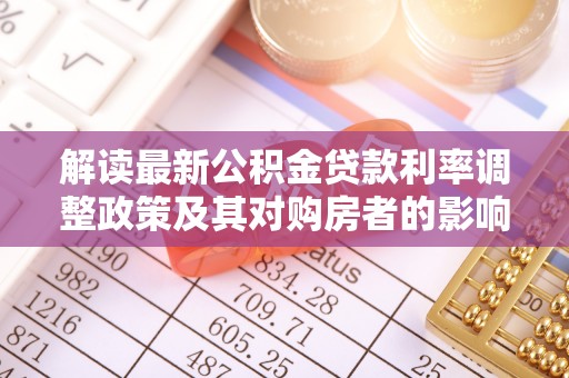 友好解读最新公积金贷款利率调整政策及其对购房者的影响