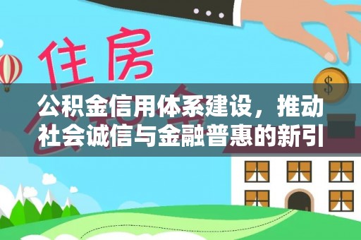 友好公积金信用体系建设，推动社会诚信与金融普惠的新引擎