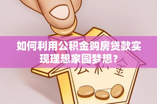 友好如何利用公积金购房贷款实现理想家园梦想？