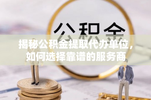 友好揭秘公积金提取代办单位，如何选择靠谱的服务商