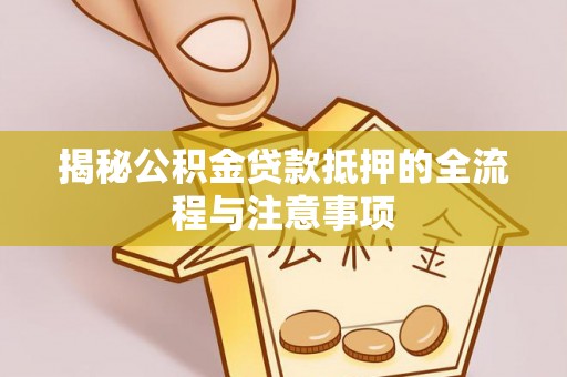 友好揭秘公积金贷款抵押的全流程与注意事项