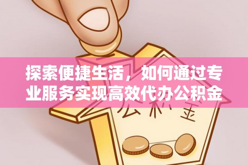 友好探索便捷生活，如何通过专业服务实现高效代办公积金提取