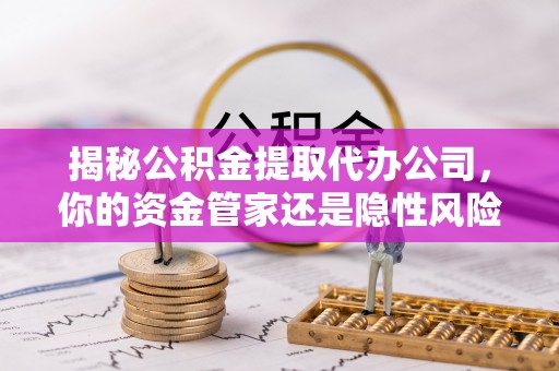 友好揭秘公积金提取代办公司，你的资金管家还是隐性风险？