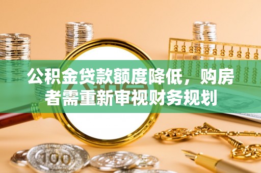 友好公积金贷款额度降低，购房者需重新审视财务规划