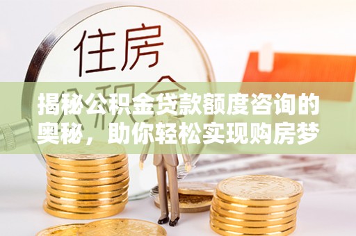 友好揭秘公积金贷款额度咨询的奥秘，助你轻松实现购房梦想