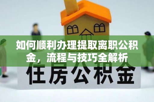 友好如何顺利办理提取离职公积金，流程与技巧全解析