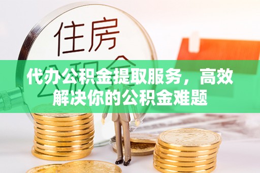 友好代办公积金提取服务，高效解决你的公积金难题