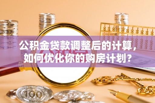 友好公积金贷款调整后的计算，如何优化你的购房计划？