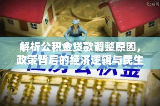 友好解析公积金贷款调整原因，政策背后的经济逻辑与民生影响