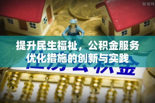 友好提升民生福祉，公积金服务优化措施的创新与实践