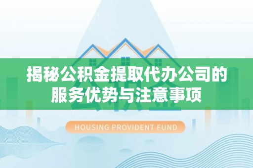 友好揭秘公积金提取代办公司的服务优势与注意事项