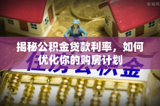 友好揭秘公积金贷款利率，如何优化你的购房计划