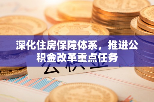 友好深化住房保障体系，推进公积金改革重点任务