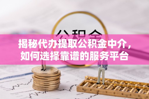友好揭秘代办提取公积金中介，如何选择靠谱的服务平台