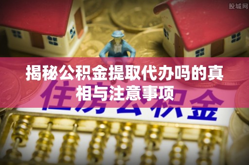 友好揭秘公积金提取代办吗的真相与注意事项