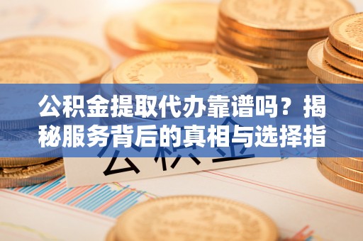 友好公积金提取代办靠谱吗？揭秘服务背后的真相与选择指南