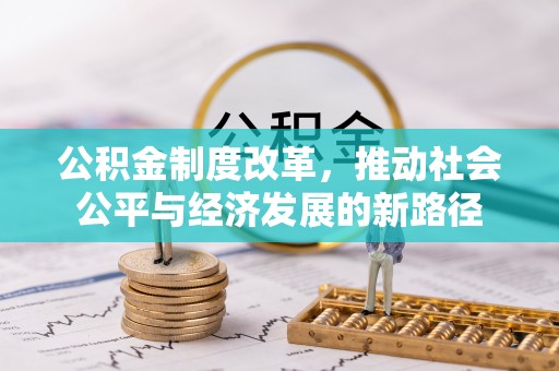 友好公积金制度改革，推动社会公平与经济发展的新路径