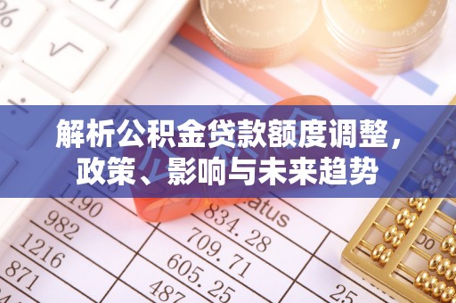 友好解析公积金贷款额度调整，政策、影响与未来趋势