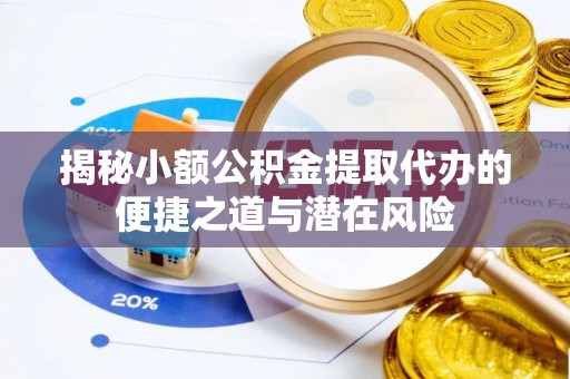 友好揭秘小额公积金提取代办的便捷之道与潜在风险