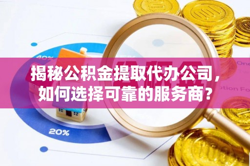 友好揭秘公积金提取代办公司，如何选择可靠的服务商？