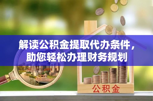 友好解读公积金提取代办条件，助您轻松办理财务规划