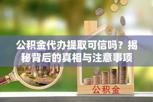 友好公积金代办提取可信吗？揭秘背后的真相与注意事项