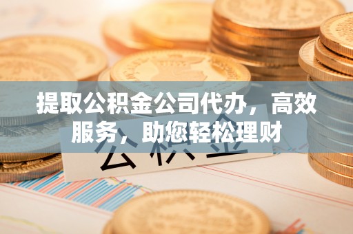 友好提取公积金公司代办，高效服务，助您轻松理财
