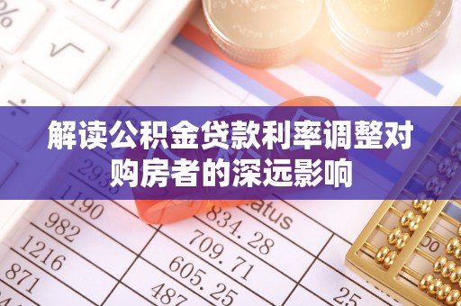 友好解读公积金贷款利率调整对购房者的深远影响