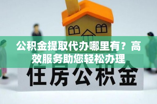 友好公积金提取代办哪里有？高效服务助您轻松办理