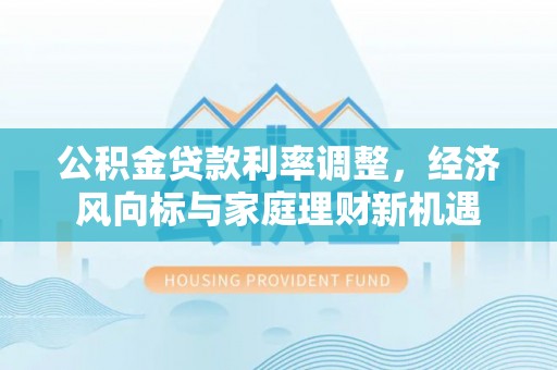 友好公积金贷款利率调整，经济风向标与家庭理财新机遇