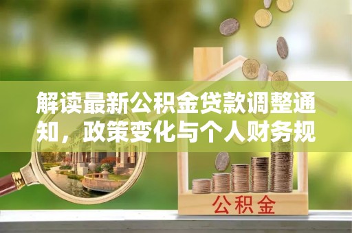 友好解读最新公积金贷款调整通知，政策变化与个人财务规划的影响